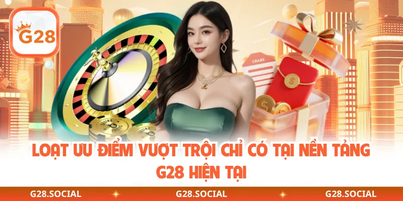 Loạt ưu điểm vượt trội chỉ có tại nền tảng G28 hiện tại